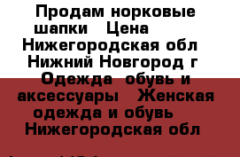 Продам норковые шапки › Цена ­ 800 - Нижегородская обл., Нижний Новгород г. Одежда, обувь и аксессуары » Женская одежда и обувь   . Нижегородская обл.